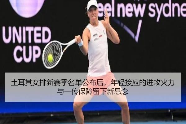 土耳其女排新赛季名单公布后，年轻接应的进攻火力与一传保障留下新悬念