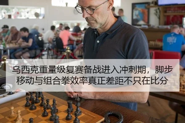 乌西克重量级复赛备战进入冲刺期，脚步移动与组合拳效率真正差距不只在比分
